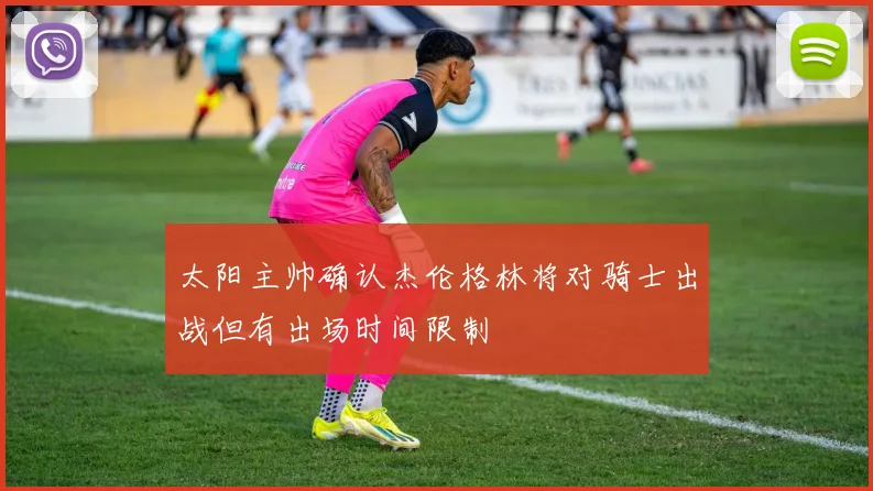 太阳主帅确认杰伦格林将对骑士出战但有出场时间限制