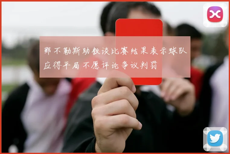 那不勒斯助教谈比赛结果表示球队应得平局不愿评论争议判罚