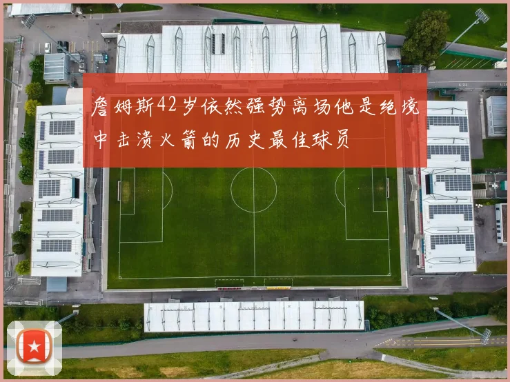 詹姆斯42岁依然强势离场他是绝境中击溃火箭的历史最佳球员
