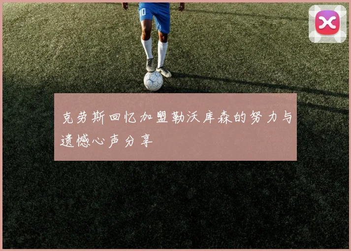 克劳斯回忆加盟勒沃库森的努力与遗憾心声分享