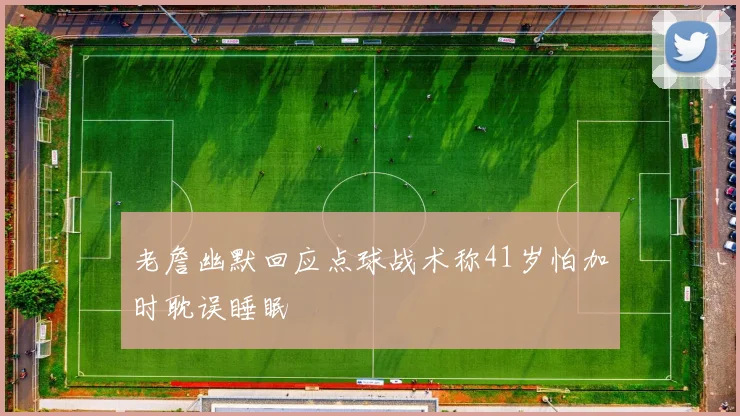 老詹幽默回应点球战术称41岁怕加时耽误睡眠