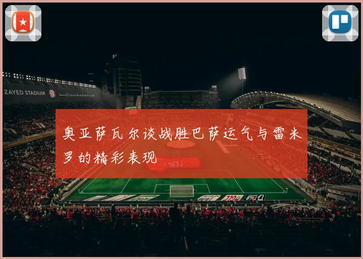 奥亚萨瓦尔谈战胜巴萨运气与雷米罗的精彩表现
