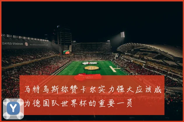 马特乌斯称赞卡尔实力强大应该成为德国队世界杯的重要一员