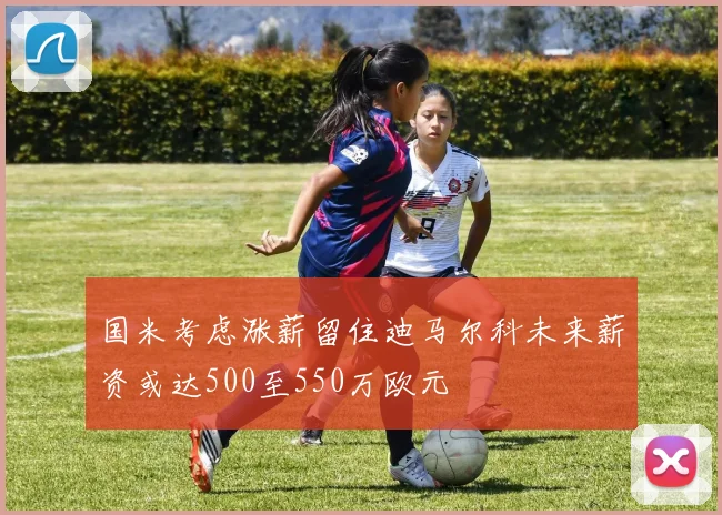 国米考虑涨薪留住迪马尔科未来薪资或达500至550万欧元