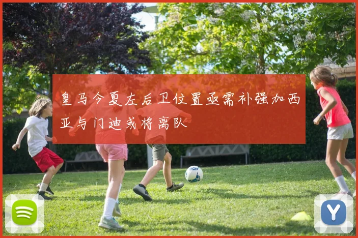 皇马今夏左后卫位置亟需补强加西亚与门迪或将离队