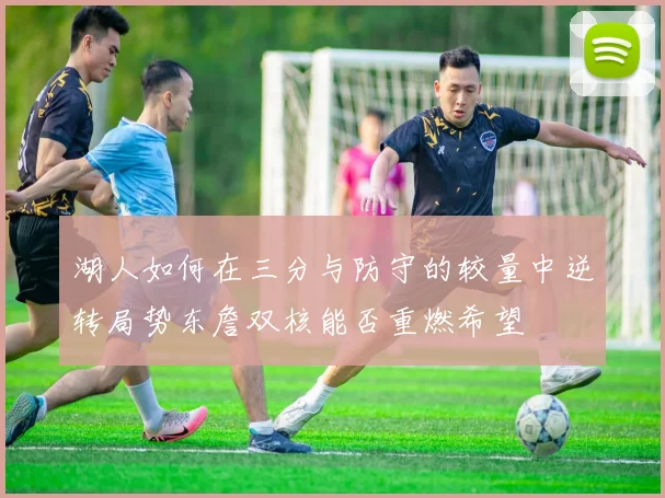 湖人如何在三分与防守的较量中逆转局势东詹双核能否重燃希望