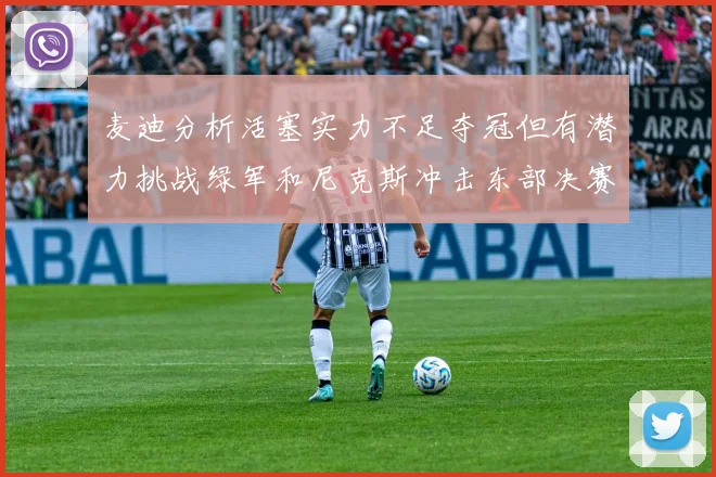 麦迪分析活塞实力不足夺冠但有潜力挑战绿军和尼克斯冲击东部决赛