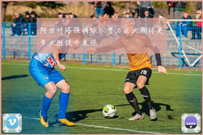 阿尔特塔强调球队潜力巨大期待更多大胜提升表现