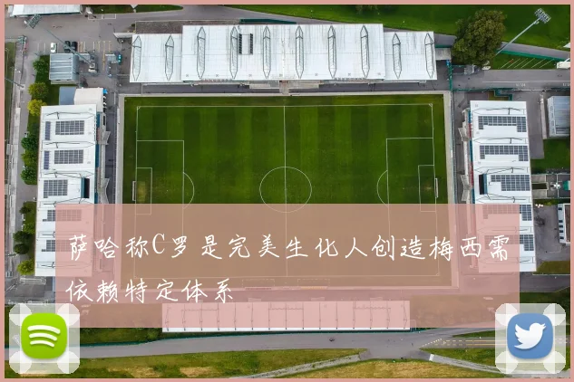 萨哈称C罗是完美生化人创造梅西需依赖特定体系