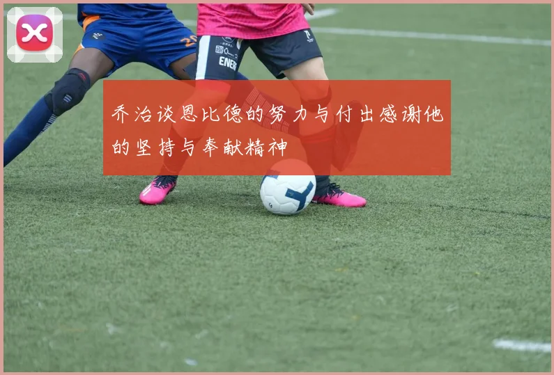 乔治谈恩比德的努力与付出感谢他的坚持与奉献精神