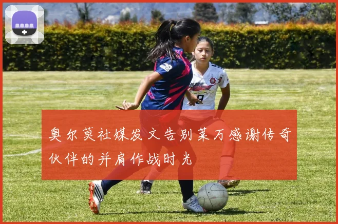 奥尔莫社媒发文告别莱万感谢传奇伙伴的并肩作战时光