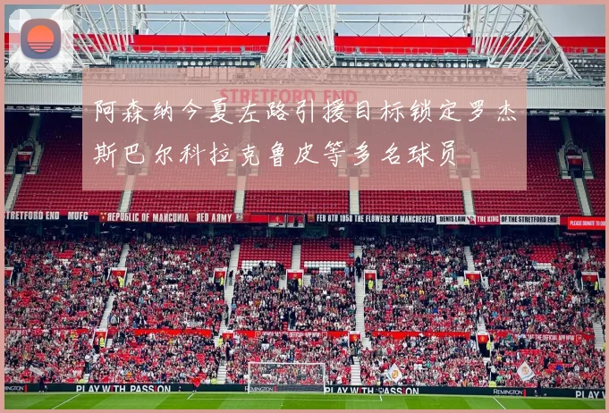 阿森纳今夏左路引援目标锁定罗杰斯巴尔科拉克鲁皮等多名球员