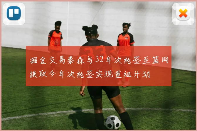 掘金交易泰森与32年次轮签至篮网换取今年次轮签实现重组计划