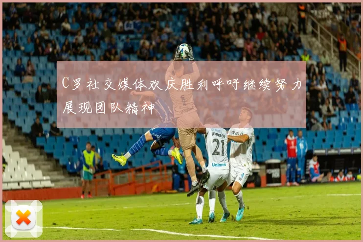 C罗社交媒体欢庆胜利呼吁继续努力展现团队精神