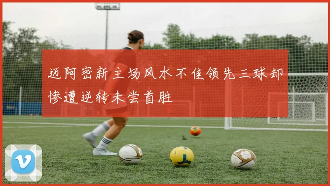 迈阿密新主场风水不佳领先三球却惨遭逆转未尝首胜