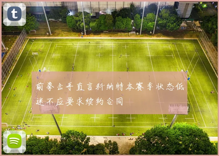 前拳击手直言科纳特本赛季状态低迷不应要求续约合同