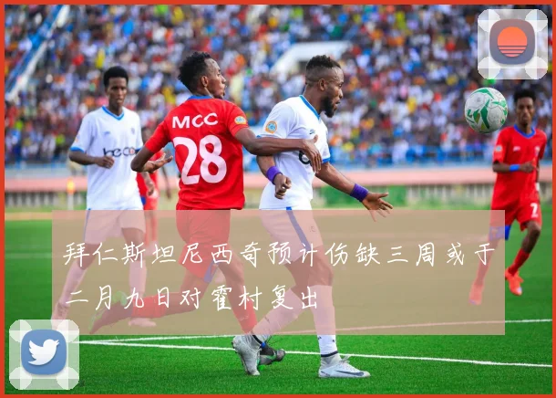 拜仁斯坦尼西奇预计伤缺三周或于二月九日对霍村复出