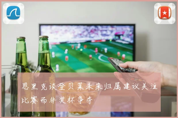 恩里克谈登贝莱未来归属建议关注比赛而非奖杯争夺