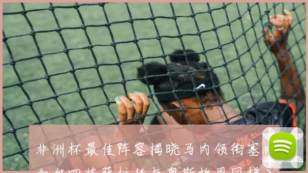 非洲杯最佳阵容揭晓马内领衔塞内加尔四将萨拉赫与奥斯梅恩同样入选