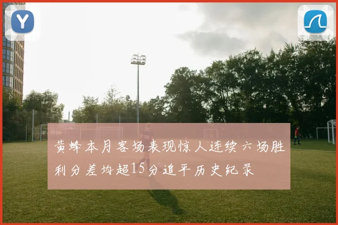 黄蜂本月客场表现惊人连续六场胜利分差均超15分追平历史纪录