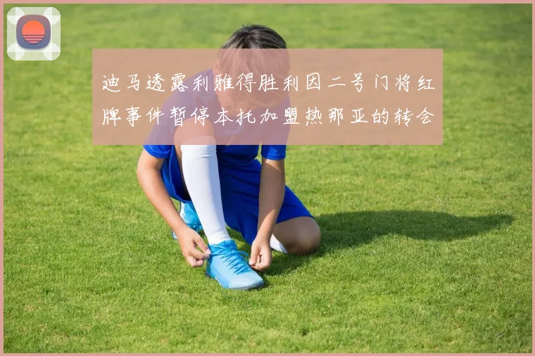 迪马透露利雅得胜利因二号门将红牌事件暂停本托加盟热那亚的转会事宜