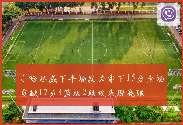 小哈达威下半场发力拿下15分全场贡献17分4篮板2助攻表现亮眼