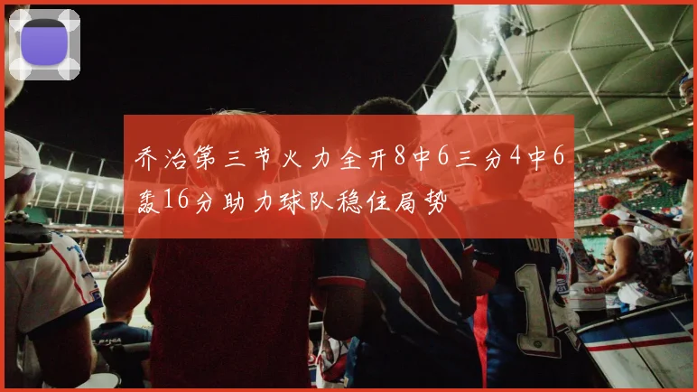 乔治第三节火力全开8中6三分4中6轰16分助力球队稳住局势