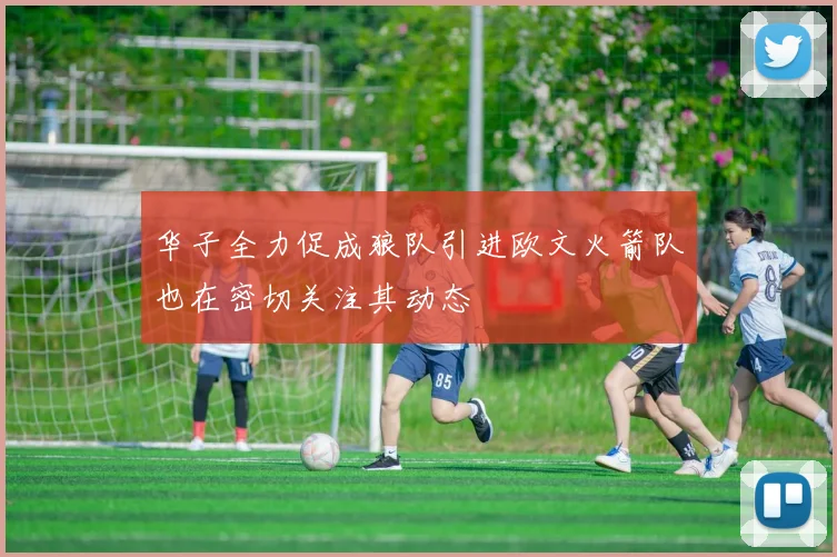 华子全力促成狼队引进欧文火箭队也在密切关注其动态