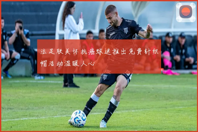 法足联关怀抗癌球迷推出免费针织帽活动温暖人心