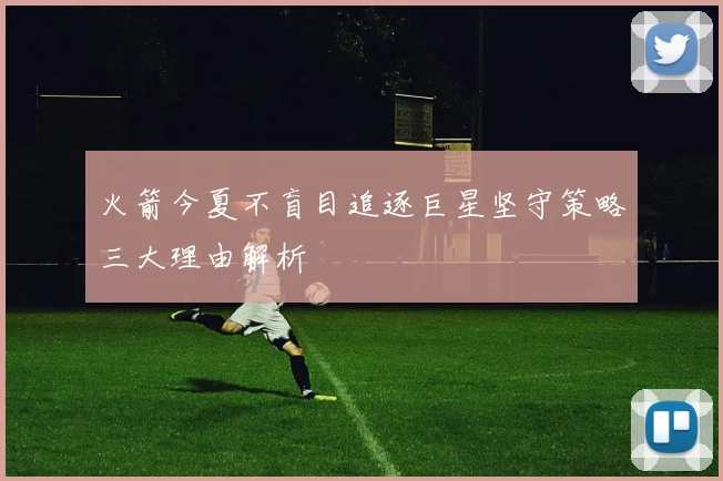火箭今夏不盲目追逐巨星坚守策略三大理由解析