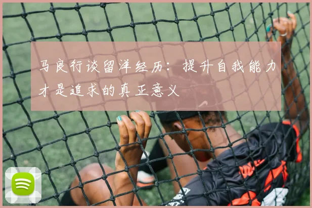 马良行谈留洋经历：提升自我能力才是追求的真正意义