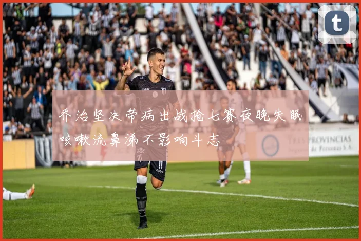 乔治坚决带病出战抢七赛夜晚失眠咳嗽流鼻涕不影响斗志