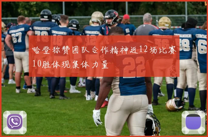 哈登称赞团队合作精神近12场比赛10胜体现集体力量